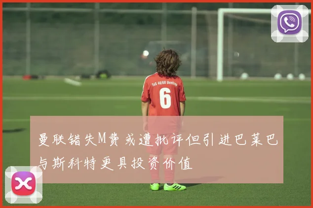 曼联错失M费或遭批评但引进巴莱巴与斯科特更具投资价值