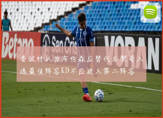 香波特认为布伦森应替代东契奇入选最佳阵容KD不应进入第二阵容