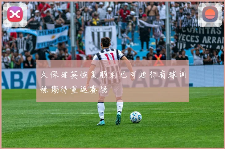 久保建英恢复顺利已可进行有球训练期待重返赛场