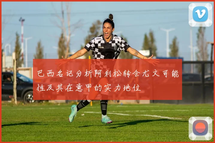 巴西名记分析阿利松转会尤文可能性及其在意甲的实力地位