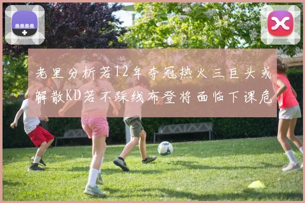 老里分析若12年夺冠热火三巨头或解散KD若不踩线布登将面临下课危机