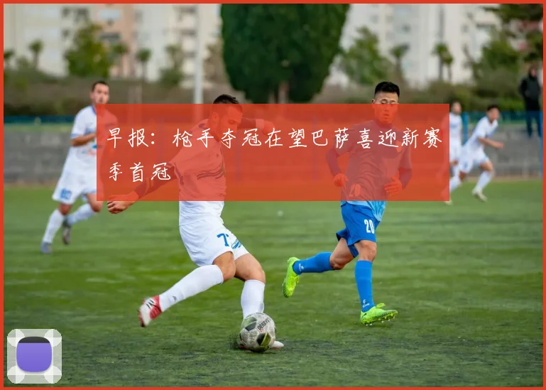 早报：枪手夺冠在望巴萨喜迎新赛季首冠