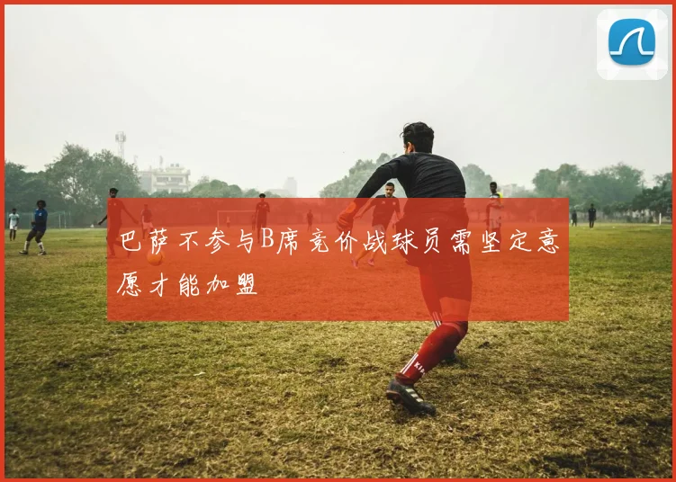 巴萨不参与B席竞价战球员需坚定意愿才能加盟