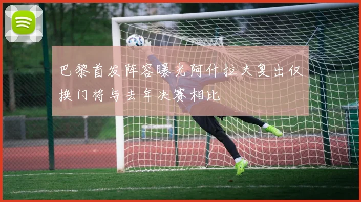 巴黎首发阵容曝光阿什拉夫复出仅换门将与去年决赛相比