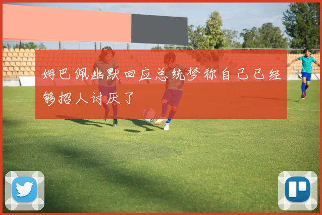 姆巴佩幽默回应总统梦称自己已经够招人讨厌了