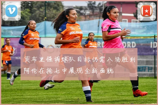 莫布里强调球队目标仍需八场胜利阿伦在抢七中展现全新面貌
