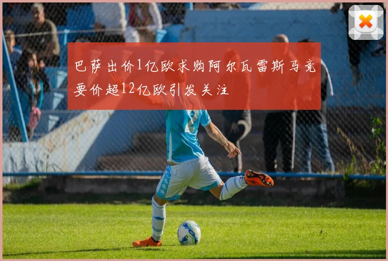 巴萨出价1亿欧求购阿尔瓦雷斯马竞要价超12亿欧引发关注