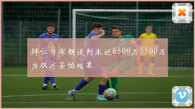 拜仁与布朗谈判未达6500万5500万为双方妥协结果
