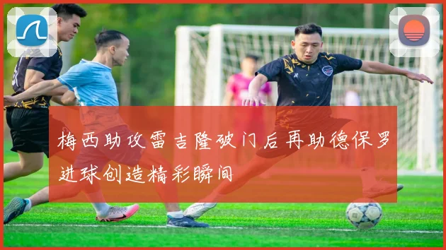 梅西助攻雷吉隆破门后再助德保罗进球创造精彩瞬间