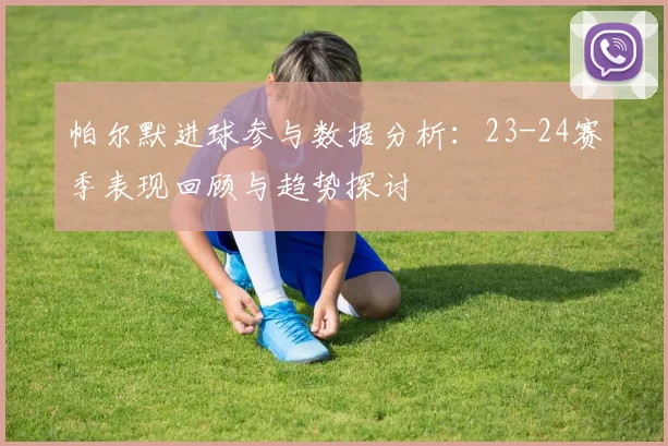 帕尔默进球参与数据分析：23-24赛季表现回顾与趋势探讨