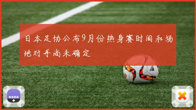 日本足协公布9月份热身赛时间和场地对手尚未确定