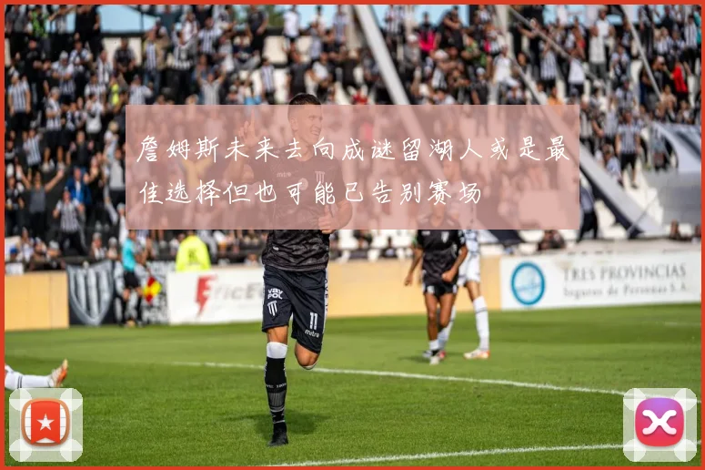 詹姆斯未来去向成谜留湖人或是最佳选择但也可能已告别赛场