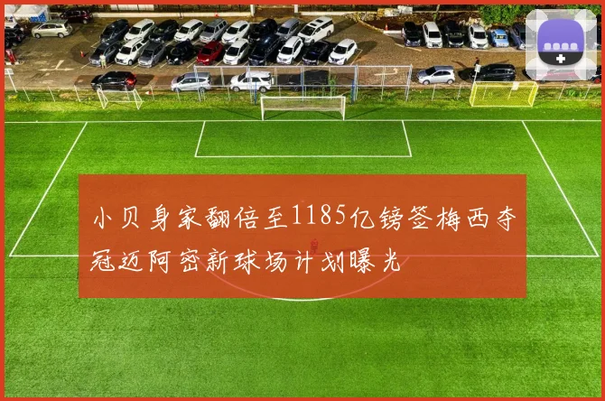小贝身家翻倍至1185亿镑签梅西夺冠迈阿密新球场计划曝光